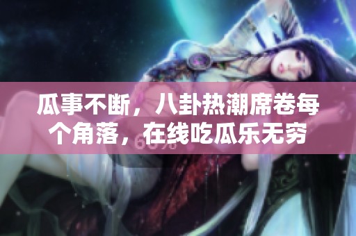 瓜事不断，八卦热潮席卷每个角落，在线吃瓜乐无穷
