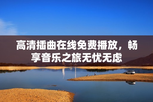 高清插曲在线免费播放，畅享音乐之旅无忧无虑