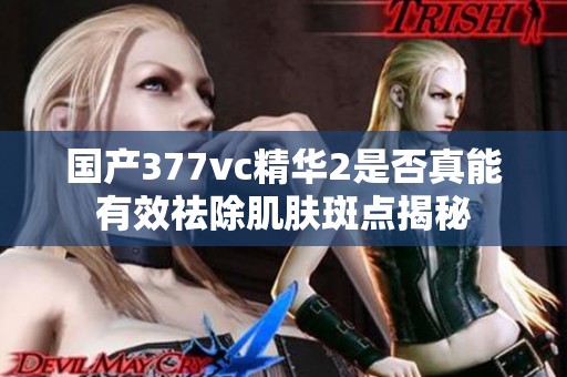 国产377vc精华2是否真能有效祛除肌肤斑点揭秘