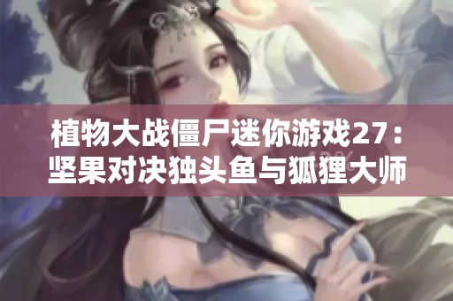 植物大战僵尸迷你游戏27：坚果对决独头鱼与狐狸大师的奇妙篇章