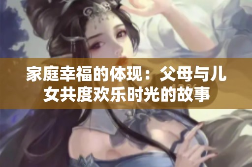 家庭幸福的体现：父母与儿女共度欢乐时光的故事