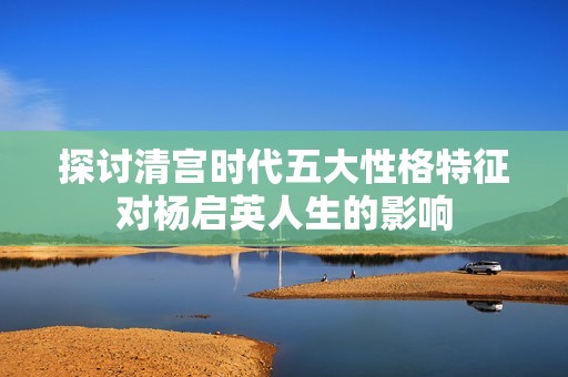 探讨清宫时代五大性格特征对杨启英人生的影响