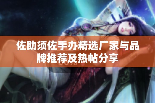 佐助须佐手办精选厂家与品牌推荐及热帖分享