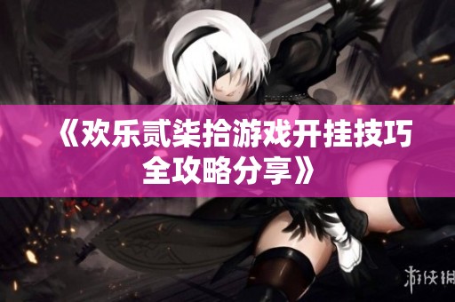 《欢乐贰柒拾游戏开挂技巧全攻略分享》