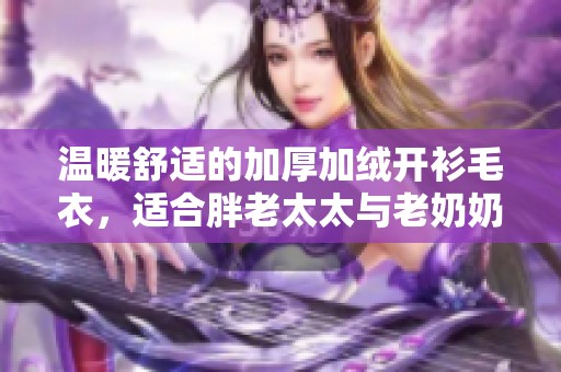 温暖舒适的加厚加绒开衫毛衣，适合胖老太太与老奶奶穿着