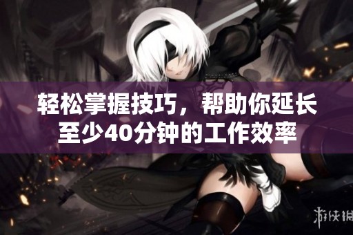 轻松掌握技巧，帮助你延长至少40分钟的工作效率