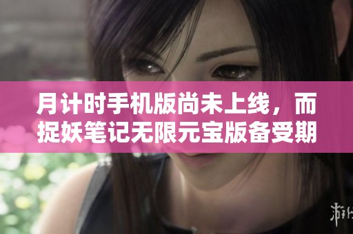 月计时手机版尚未上线，而捉妖笔记无限元宝版备受期待