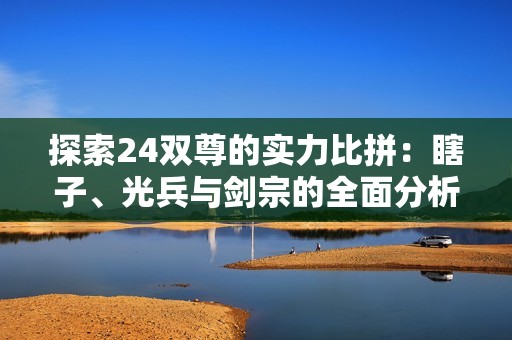 探索24双尊的实力比拼：瞎子、光兵与剑宗的全面分析