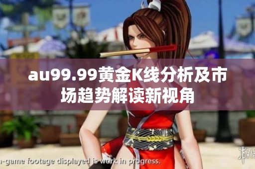 au99.99黄金K线分析及市场趋势解读新视角