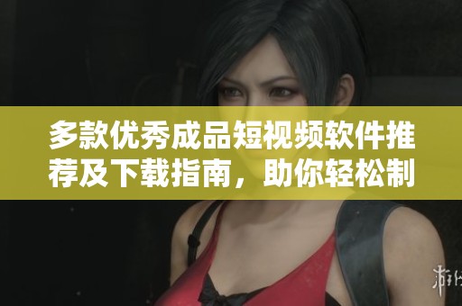 多款优秀成品短视频软件推荐及下载指南，助你轻松制作视频