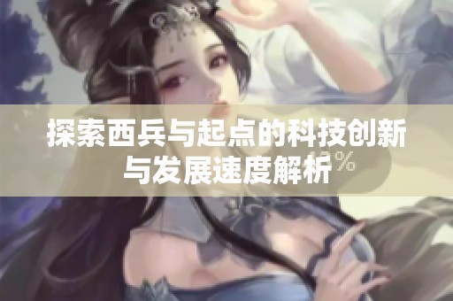 探索西兵与起点的科技创新与发展速度解析