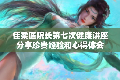 佳柔医院长第七次健康讲座分享珍贵经验和心得体会