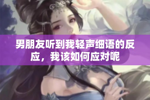 男朋友听到我轻声细语的反应，我该如何应对呢