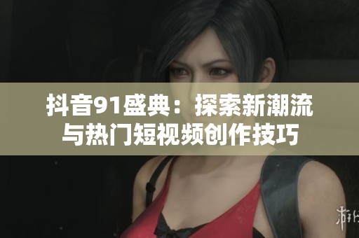 抖音91盛典：探索新潮流与热门短视频创作技巧