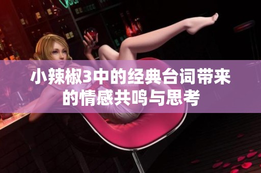 小辣椒3中的经典台词带来的情感共鸣与思考