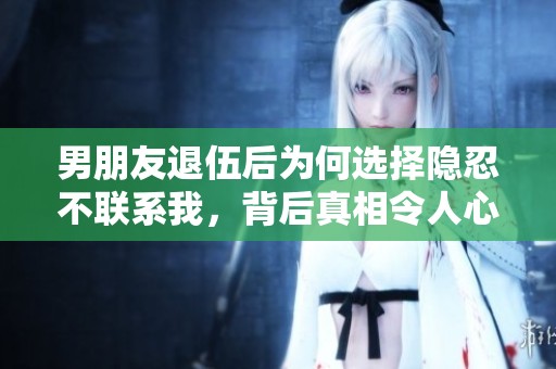 男朋友退伍后为何选择隐忍不联系我，背后真相令人心疼