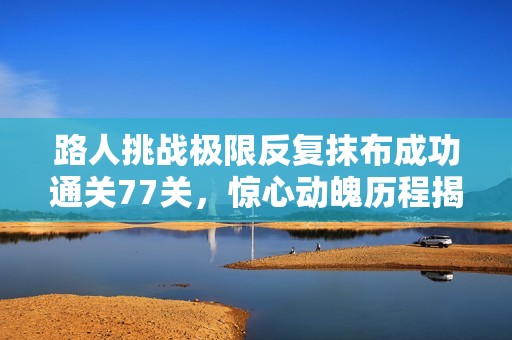 路人挑战极限反复抹布成功通关77关，惊心动魄历程揭秘