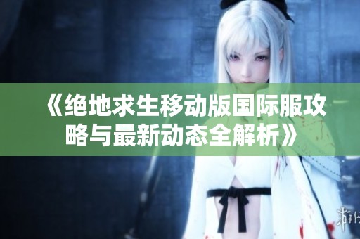 《绝地求生移动版国际服攻略与最新动态全解析》