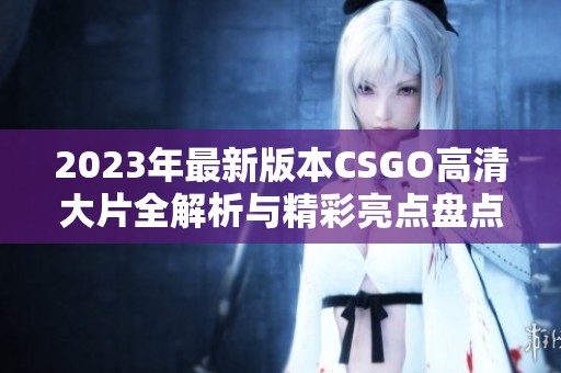 2023年最新版本CSGO高清大片全解析与精彩亮点盘点