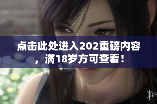 点击此处进入202重磅内容，满18岁方可查看！