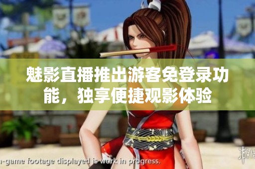 魅影直播推出游客免登录功能，独享便捷观影体验