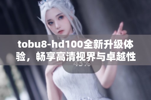 tobu8-hd100全新升级体验，畅享高清视界与卓越性能