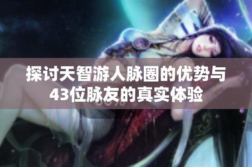 探讨天智游人脉圈的优势与43位脉友的真实体验
