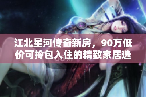 江北星河传奇新房，90万低价可拎包入住的精致家居选择
