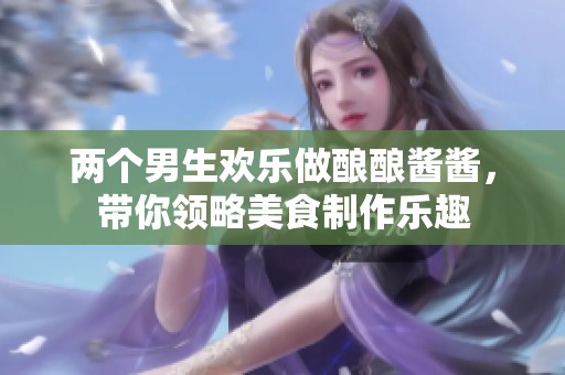 两个男生欢乐做酿酿酱酱，带你领略美食制作乐趣