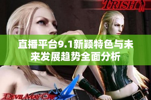 直播平台9.1新颖特色与未来发展趋势全面分析