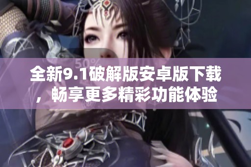 全新9.1破解版安卓版下载，畅享更多精彩功能体验