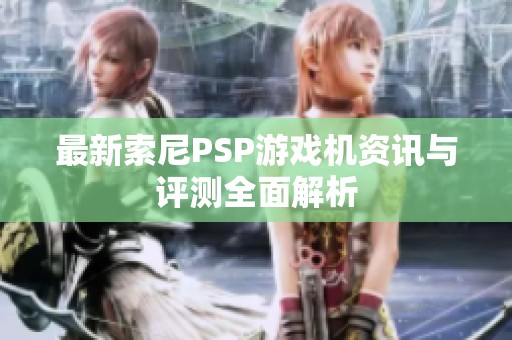 最新索尼PSP游戏机资讯与评测全面解析