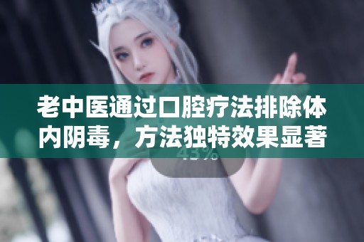 老中医通过口腔疗法排除体内阴毒，方法独特效果显著