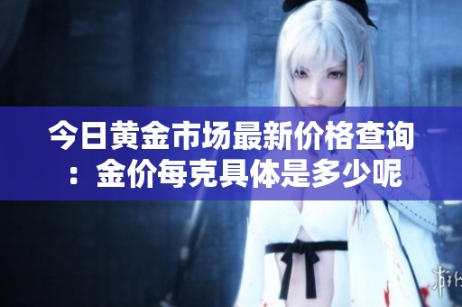 今日黄金市场最新价格查询：金价每克具体是多少呢