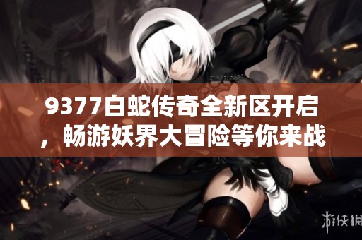 9377白蛇传奇全新区开启，畅游妖界大冒险等你来战