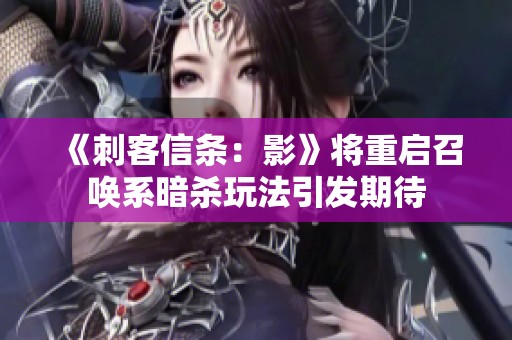 《刺客信条：影》将重启召唤系暗杀玩法引发期待
