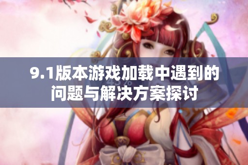 9.1版本游戏加载中遇到的问题与解决方案探讨