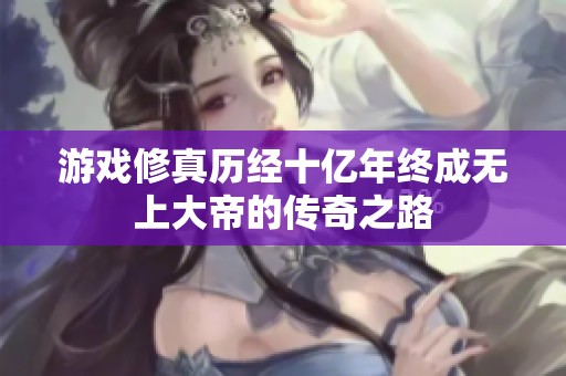 游戏修真历经十亿年终成无上大帝的传奇之路