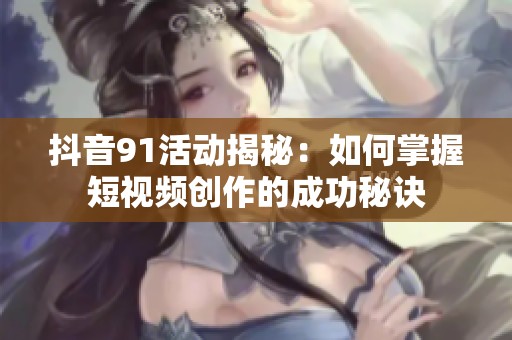 抖音91活动揭秘：如何掌握短视频创作的成功秘诀
