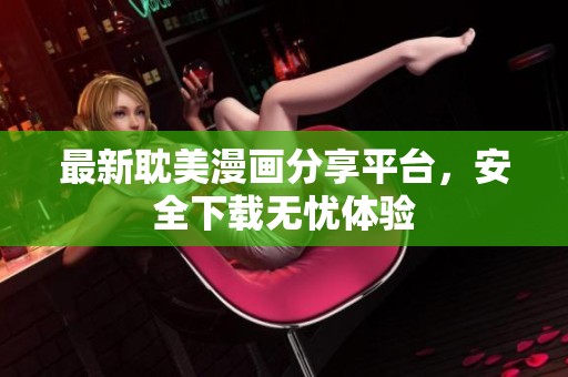 最新耽美漫画分享平台，安全下载无忧体验