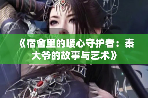 《宿舍里的暖心守护者：秦大爷的故事与艺术》