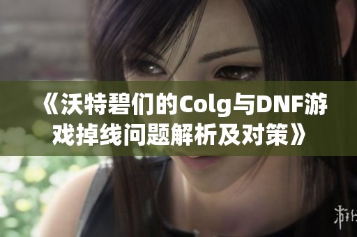 《沃特碧们的Colg与DNF游戏掉线问题解析及对策》