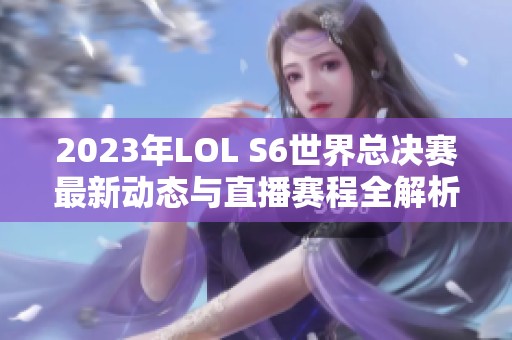 2023年LOL S6世界总决赛最新动态与直播赛程全解析