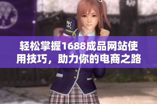 轻松掌握1688成品网站使用技巧，助力你的电商之路