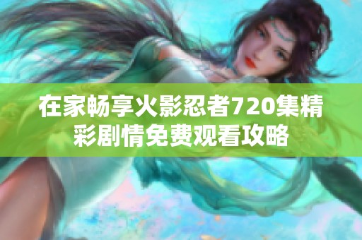 在家畅享火影忍者720集精彩剧情免费观看攻略