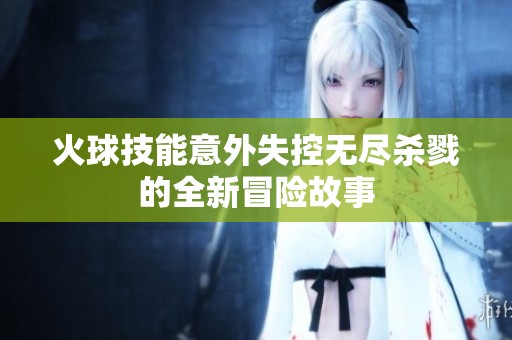 火球技能意外失控无尽杀戮的全新冒险故事