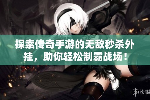 探索传奇手游的无敌秒杀外挂，助你轻松制霸战场！