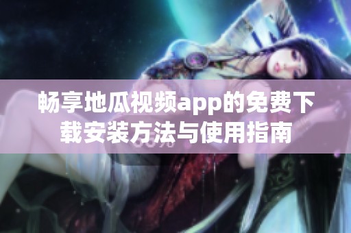 畅享地瓜视频app的免费下载安装方法与使用指南