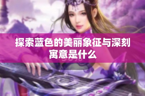 探索蓝色的美丽象征与深刻寓意是什么