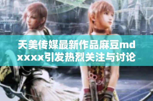天美传媒最新作品麻豆mdxxxx引发热烈关注与讨论